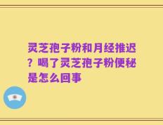 灵芝孢子粉和月经推迟？喝了灵芝孢子粉便秘是怎么回事