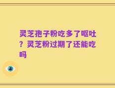 灵芝孢子粉吃多了呕吐？灵芝粉过期了还能吃吗