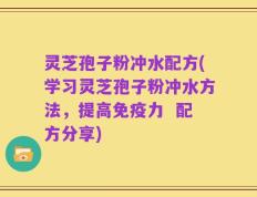 灵芝孢子粉冲水配方(学习灵芝孢子粉冲水方法，提高免疫力  配方分享)