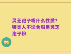 灵芝孢子粉什么性质？哪类人不适合服用灵芝孢子粉