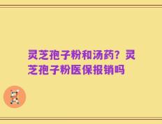 灵芝孢子粉和汤药？灵芝孢子粉医保报销吗