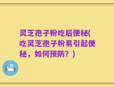 灵芝孢子粉吃后便秘(吃灵芝孢子粉易引起便秘，如何预防？)