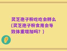 灵芝孢子粉吃吃会胖么(灵芝孢子粉食用会导致体重增加吗？)