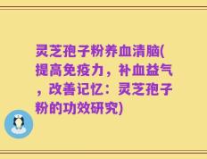 灵芝孢子粉养血清脑(提高免疫力，补血益气，改善记忆：灵芝孢子粉的功效研究)