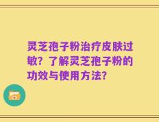 灵芝孢子粉治疗皮肤过敏？了解灵芝孢子粉的功效与使用方法？