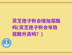 灵芝孢子粉会增加尿酸吗(灵芝孢子粉会导致尿酸升高吗？)