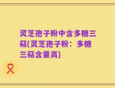 灵芝孢子粉中含多糖三萜(灵芝孢子粉：多糖三萜含量高)