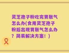 灵芝孢子粉吃完胃胀气怎么办(食用灵芝孢子粉后出现胃胀气怎么办？简易解决方案！)