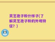 灵芝孢子粉什样子(了解灵芝孢子粉的外观特征？)