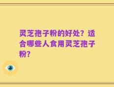 灵芝孢子粉的好处？适合哪些人食用灵芝孢子粉？