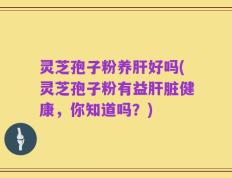 灵芝孢子粉养肝好吗(灵芝孢子粉有益肝脏健康，你知道吗？)