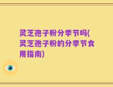 灵芝孢子粉分季节吗(灵芝孢子粉的分季节食用指南)