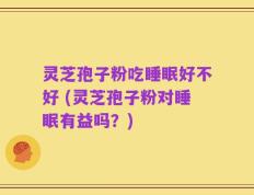 灵芝孢子粉吃睡眠好不好 (灵芝孢子粉对睡眠有益吗？)