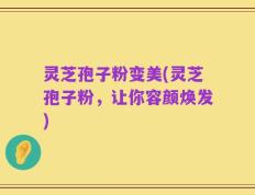 灵芝孢子粉变美(灵芝孢子粉，让你容颜焕发)
