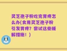 灵芝孢子粉吃完胃疼怎么办(食用灵芝孢子粉引发胃疼？尝试这些缓解措施！)