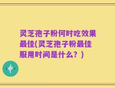 灵芝孢子粉何时吃效果最佳(灵芝孢子粉最佳服用时间是什么？)