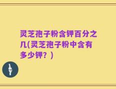 灵芝孢子粉含钾百分之几(灵芝孢子粉中含有多少钾？)