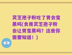 灵芝孢子粉吃了胃会变黑吗(食用灵芝孢子粉会让胃变黑吗？这些你需要知道！)