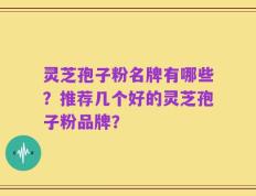 灵芝孢子粉名牌有哪些？推荐几个好的灵芝孢子粉品牌？