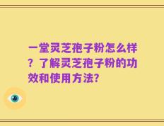 一堂灵芝孢子粉怎么样？了解灵芝孢子粉的功效和使用方法？
