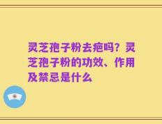 灵芝孢子粉去疤吗？灵芝孢子粉的功效、作用及禁忌是什么