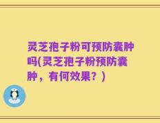 灵芝孢子粉可预防囊肿吗(灵芝孢子粉预防囊肿，有何效果？)