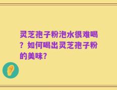 灵芝孢子粉泡水很难喝？如何喝出灵芝孢子粉的美味？
