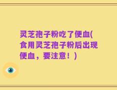 灵芝孢子粉吃了便血(食用灵芝孢子粉后出现便血，要注意！)