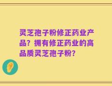 灵芝孢子粉修正药业产品？拥有修正药业的高品质灵芝孢子粉？