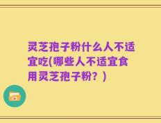 灵芝孢子粉什么人不适宜吃(哪些人不适宜食用灵芝孢子粉？)