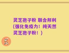 灵芝孢子粉 联合邦利(强化免疫力！纯天然灵芝孢子粉！)