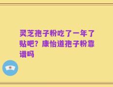 灵芝孢子粉吃了一年了贴吧？康怡道孢子粉靠谱吗
