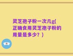 灵芝孢子粉一次几g(正确食用灵芝孢子粉的用量是多少？)