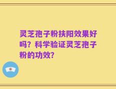 灵芝孢子粉扶阳效果好吗？科学验证灵芝孢子粉的功效？