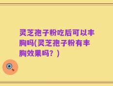 灵芝孢子粉吃后可以丰胸吗(灵芝孢子粉有丰胸效果吗？)