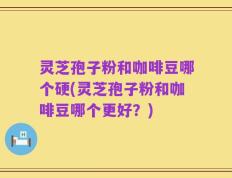 灵芝孢子粉和咖啡豆哪个硬(灵芝孢子粉和咖啡豆哪个更好？)