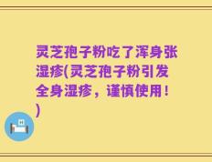 灵芝孢子粉吃了浑身张湿疹(灵芝孢子粉引发全身湿疹，谨慎使用！)