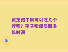 灵芝孢子粉可以吃几个疗程？孢子粉保质期多长时间