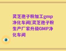 灵芝孢子粉加工gmp净化车间(灵芝孢子粉生产厂家升级GMP净化车间