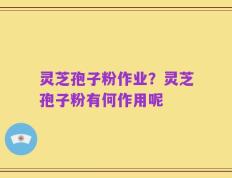 灵芝孢子粉作业？灵芝孢子粉有何作用呢
