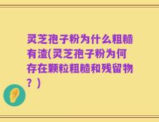 灵芝孢子粉为什么粗糙有渣(灵芝孢子粉为何存在颗粒粗糙和残留物？)