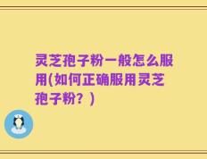 灵芝孢子粉一般怎么服用(如何正确服用灵芝孢子粉？)