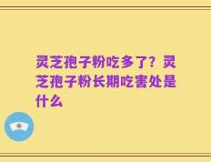 灵芝孢子粉吃多了？灵芝孢子粉长期吃害处是什么