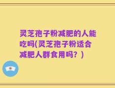 灵芝孢子粉减肥的人能吃吗(灵芝孢子粉适合减肥人群食用吗？)