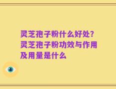 灵芝孢子粉什么好处？灵芝孢子粉功效与作用及用量是什么