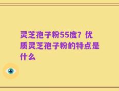 灵芝孢子粉55度？优质灵芝孢子粉的特点是什么