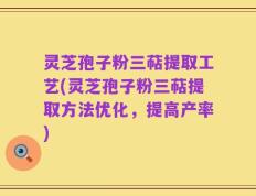 灵芝孢子粉三萜提取工艺(灵芝孢子粉三萜提取方法优化，提高产率)