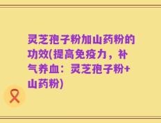 灵芝孢子粉加山药粉的功效(提高免疫力，补气养血：灵芝孢子粉+山药粉)