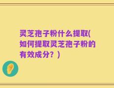 灵芝孢子粉什么提取(如何提取灵芝孢子粉的有效成分？)