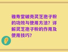 雅寿堂破壳灵芝孢子粉的功效与使用方法？详解灵芝孢子粉的作用及使用技巧？